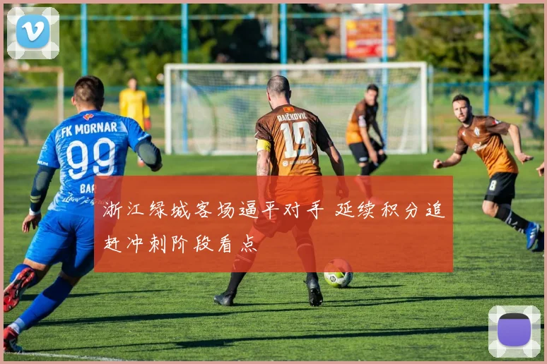浙江绿城客场逼平对手 延续积分追赶冲刺阶段看点